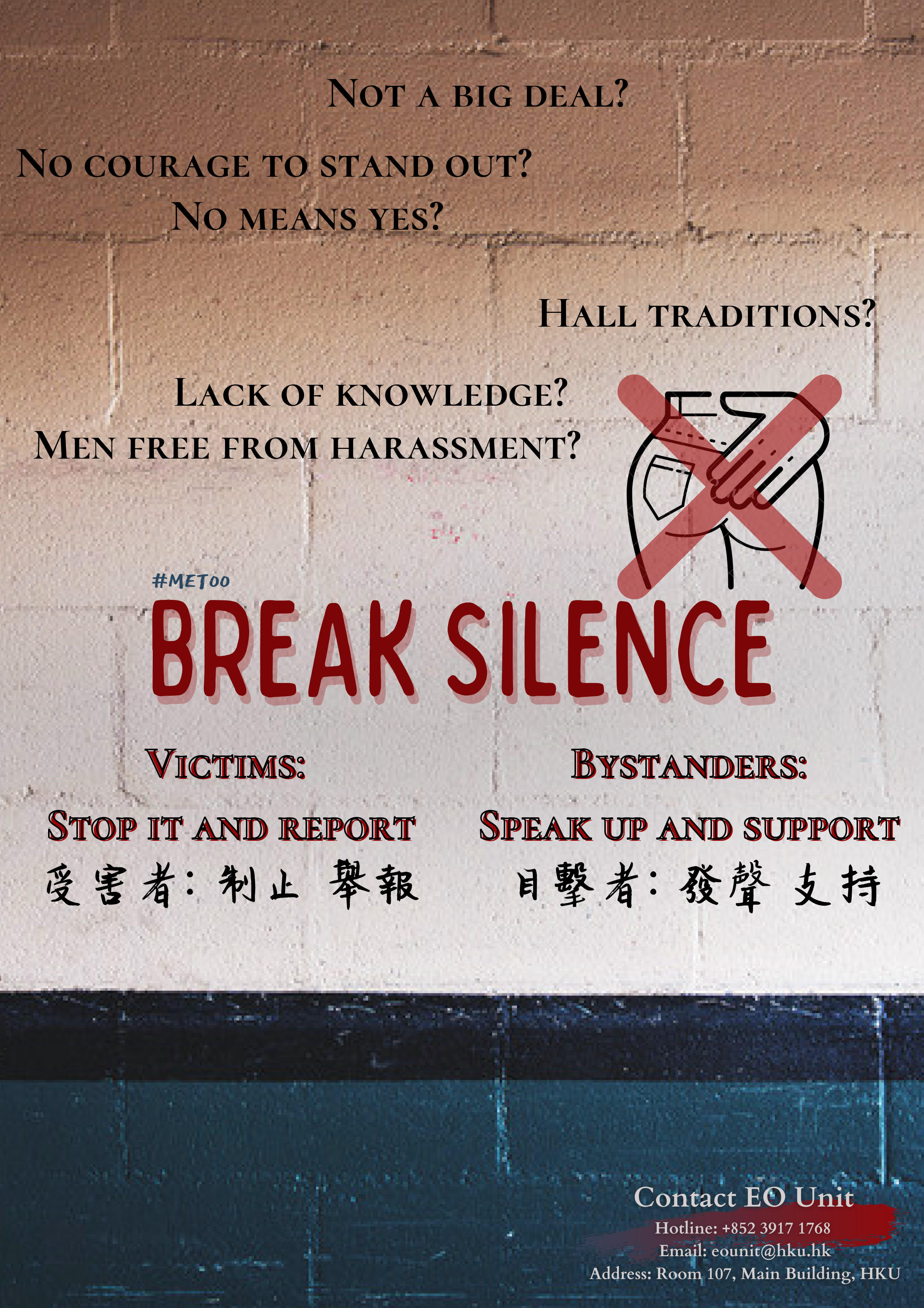 The poster starts from some common misconceptions to direct people to ponder whether they treat sexual harassment properly. In the middle of the poster is the theme and solution that I would like to address and emphasize. There are mainly two parties who can jointly contribute to sexual harassment prevention, where the most important content was pointed out with Chinese translation to expand its targeted audience at the first glance. It is also crucial to provide path for them to report or lodge complaint (which facilitates university a better picture of related issues), which is indicated at the bottom as a reference.  I care about the topic a lot for a long time. It is because I myself has encountered improper sexual suggestive behavior before since my primary school. I am glad things get better in Hong Kong, where I receive more respect. However, I hear peers’ pressure from hall orientation or similar activities involving sexual harassment. As an EOSA and also a university student, I feel obliged to encourage a sexual harassment free environment for people to live in.